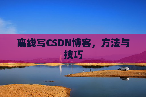 离线写CSDN博客，方法与技巧
